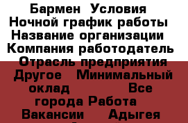 Бармен. Условия: Ночной график работы › Название организации ­ Компания-работодатель › Отрасль предприятия ­ Другое › Минимальный оклад ­ 20 000 - Все города Работа » Вакансии   . Адыгея респ.,Адыгейск г.